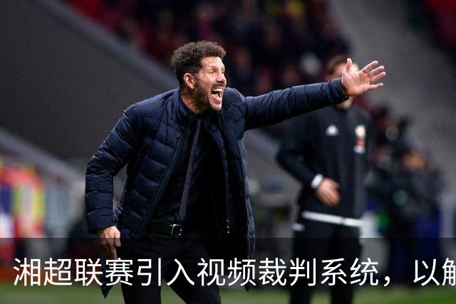 湘超联赛引入视频裁判系统，以解决频繁的误判问题