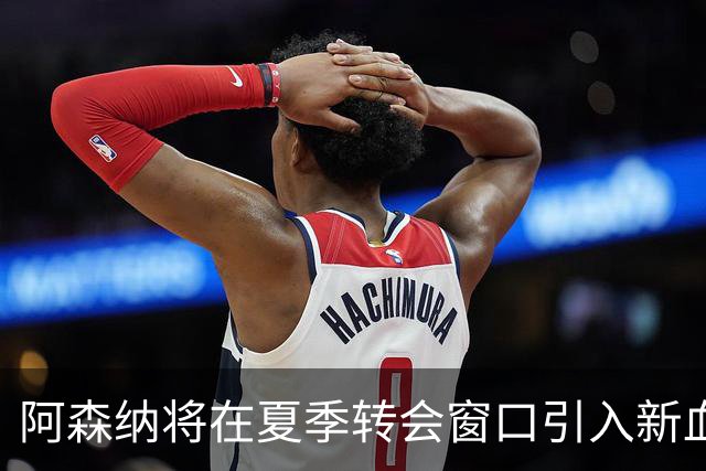 阿森纳将在夏季转会窗口引入新血，若干球员备受关注